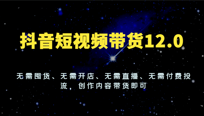 抖音短视频带货12.0,无需囤货、无需开店、无需直播、无需付费投流,创作内容带货即可-创客之家