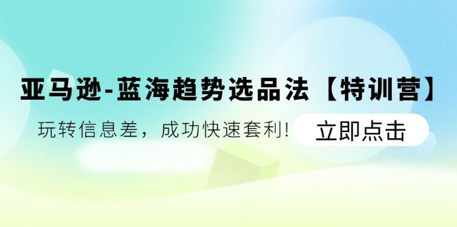 亚马逊蓝海趋势选品法【特训营】：玩转信息差，成功快速套利-创客之家