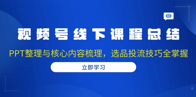 (13743期)视频号线下课程总结:PPT整理与核心内容梳理,选品投流技巧全掌握-创客之家