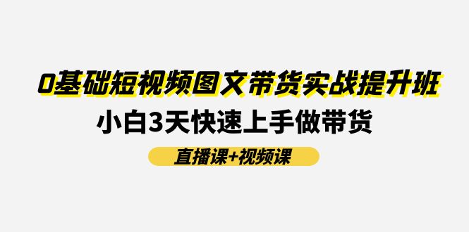 0基础短视频图文带货实战提升班,小白3天快速上手做带货(直播课+视频课)-创客之家