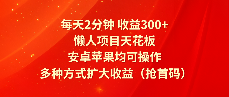 每天2分钟收益300+，懒人项目天花板，安卓苹果均可操作，多种方式扩大收益（抢首码）-创客之家