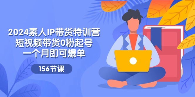 2024素人IP带货特训营,短视频带货0粉起号,一个月即可爆单(156节)-创客之家
