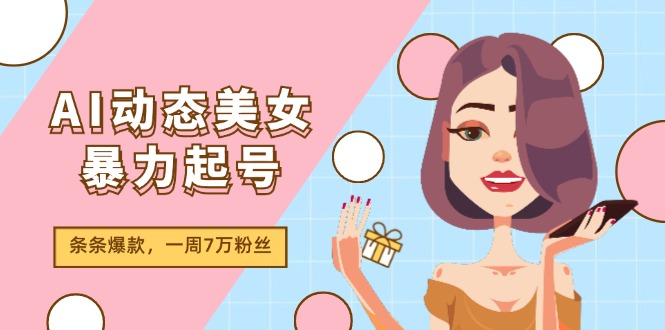 AI动态美女暴力起号2.0，新赛道原创作品，条条爆款，一周7万粉丝-创客之家