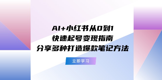 AI+小红书从0到1快速起号变现指南：分享多种打造爆款笔记方法-创客之家