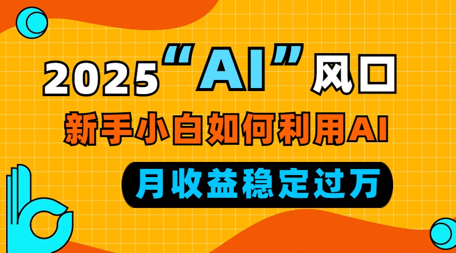 （13821期）2025“ AI ”风口，新手小白如何利用ai，每月收益稳定过万-创客之家