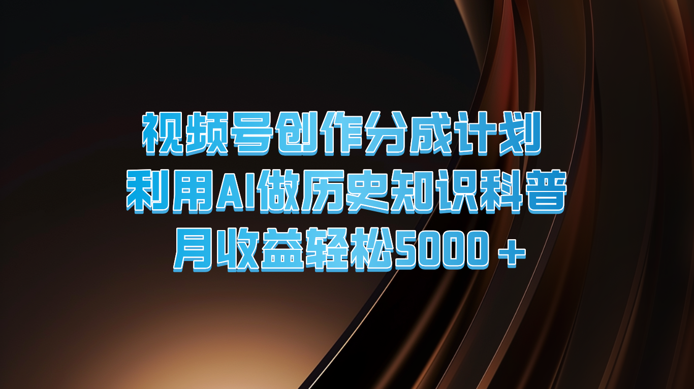 视频号创作分成计划  利用AI做历史知识科普  月收益轻松5000+-创客之家