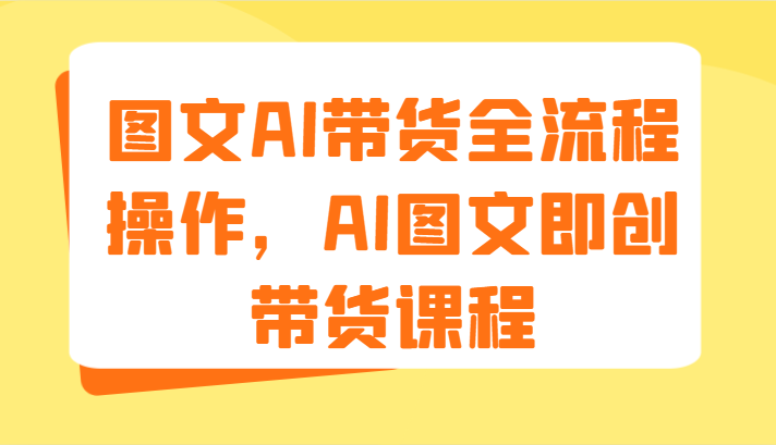 图文AI带货全流程操作，AI图文即创带货课程（9节）-创客之家