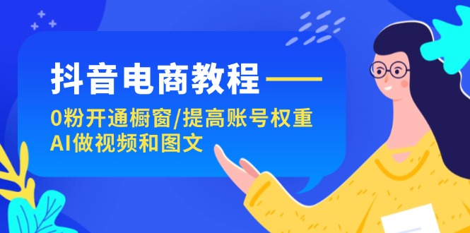 抖音电商教程：0粉开通橱窗/提高账号权重/AI做视频和图文-创客之家