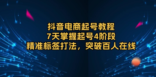 (13847期)抖音电商起号教程,7天掌握起号4阶段,精准标签打法,突破百人在线-创客之家