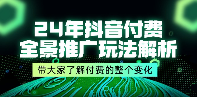 24年抖音付费全景推广玩法解析，带大家了解付费的整个变化 (9节课)-创客之家