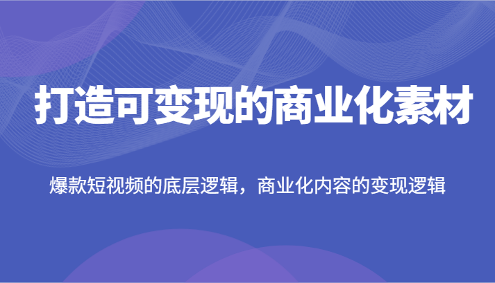 打造可变现的商业化素材，爆款短视频的底层逻辑，商业化内容的变现逻辑-创客之家