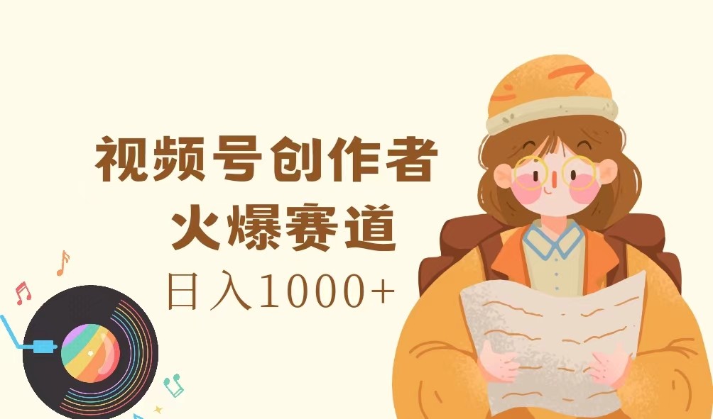 视频号创作者，火爆赛道，日入1000+-创客之家