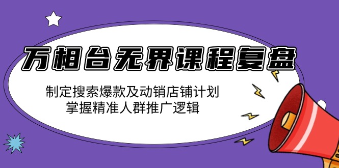 （13859期）万相台无界课程复盘：制定搜索爆款及动销店铺计划，掌握精准人群推广逻辑-创客之家