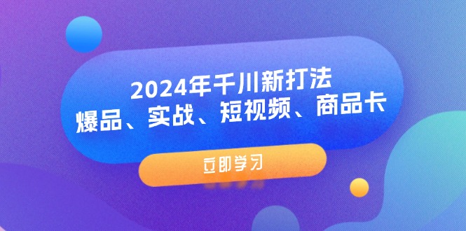 2024年千川新打法：爆品、实战、短视频、商品卡（8节课）-创客之家