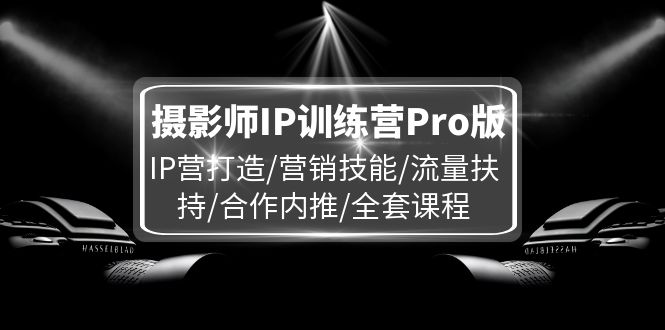 摄影师IP训练营Pro版,IP营打造/营销技能/流量扶持/合作内推/全套课程-创客之家