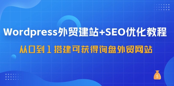 WordPress外贸建站+SEO优化教程,从0到1搭建可获得询盘外贸网站(57节课)-创客之家