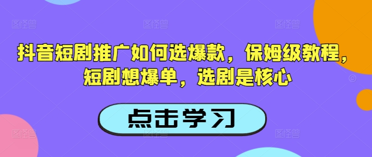 抖音短剧推广如何选爆款,保姆级教程,短剧想爆单,选剧是核心-创客之家