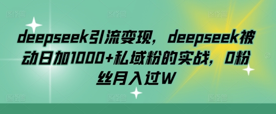 deepseek引流变现，deepseek被动日加1000+私域粉的实战，0粉丝月入过W-创客之家