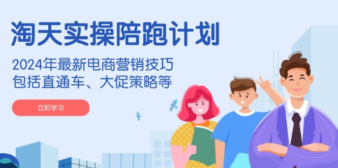 (14008期)淘天实操陪跑计划,2024年最新电商营销技巧,包括直通车、大促策略等-创客之家