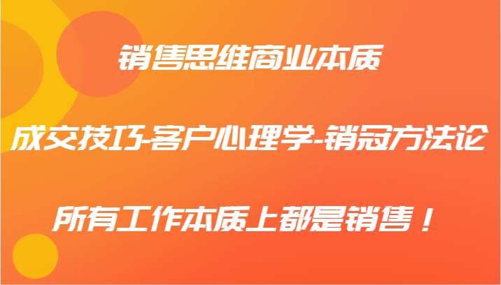 销售思维商业本质-成交技巧-客户心理学-销冠方法论，所有工作本质上都是销售！-创客之家