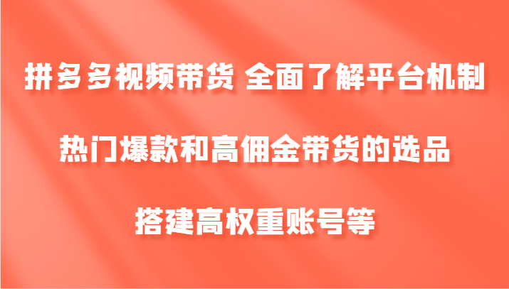 拼多多视频带货 全面了解平台机制、热门爆款和高佣金带货的选品,搭建高权重账号等-创客之家