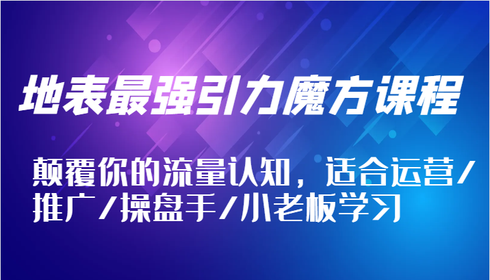 地表最强引力魔方课程,颠覆你的流量认知,适合运营/推广/操盘手/小老板学习-创客之家
