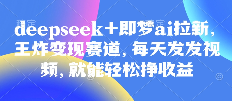 原客单价998的deepseek+即梦ai拉新,王炸变现赛道,每天发发视频,就能轻松挣收益-创客之家