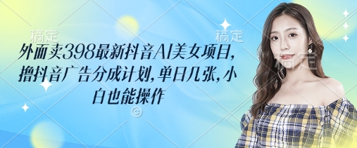 外面卖398最新抖音AI美女项目，撸抖音广告分成计划，单日几张，小白也能操作-创客之家