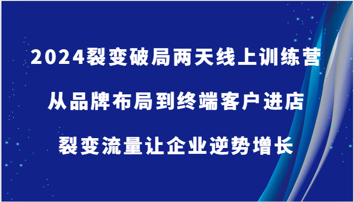 2024裂变破局两天线上训练营-从品牌布局到终端客户进店，裂变流量让企业逆势增长-创客之家
