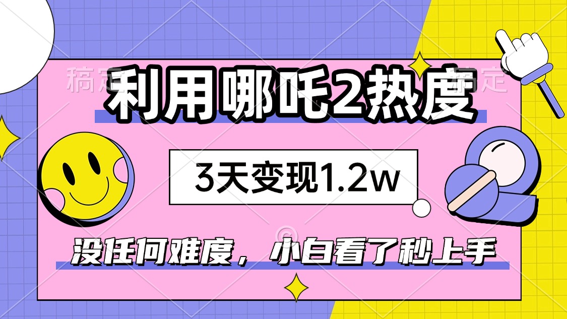 如何利用哪吒2爆火，3天赚1.2W，没有任何难度，小白看了秒学会，抓紧时…-创客之家
