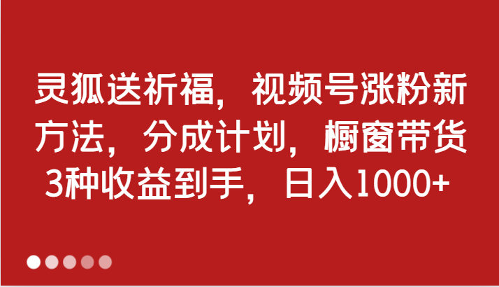 灵狐送祈福，视频号涨粉新方法，分成计划，橱窗带货 3种收益到手，日入1000+-创客之家