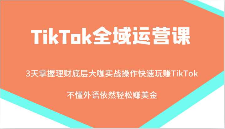 TikTok全域运营课,大咖实战操作快速玩赚TikTok,不懂外语依然轻松赚美金!-创客之家