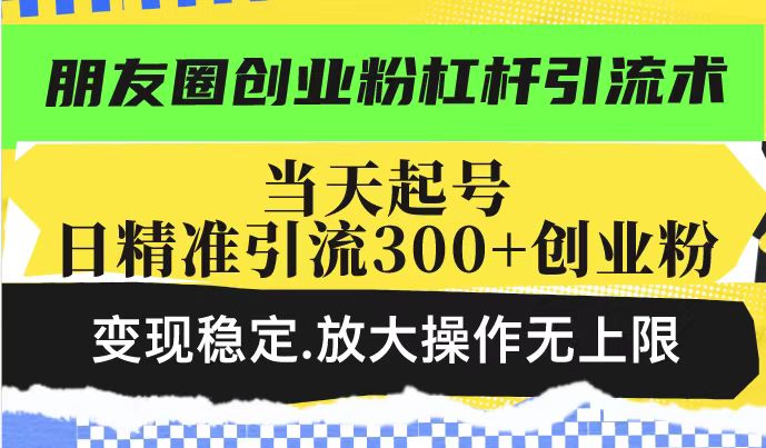 朋友圈创业粉杠杆引流术，投产高轻松日引300+创业粉，变现稳定.放大操…-创客之家
