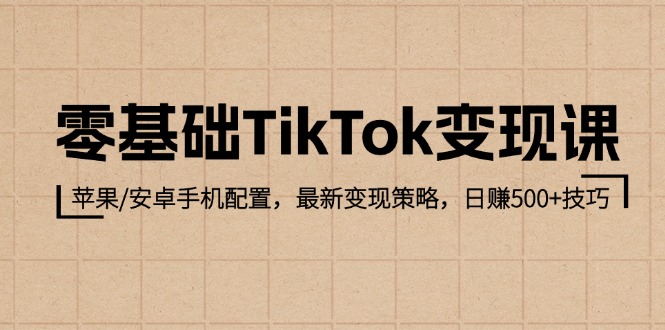 零基础TikTok变现课：苹果/安卓手机配置，最新变现策略，日赚500+技巧-创客之家