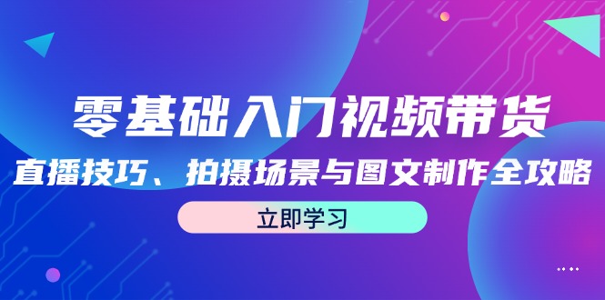 零基础入门视频带货:直播技巧、拍摄场景与图文制作全攻略-创客之家