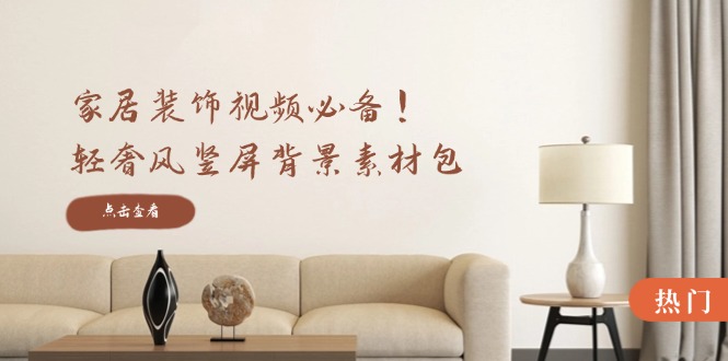 家居装饰视频必备！轻奢风竖屏背景素材包，含清晰、中间虚化、全屏虚化-创客之家