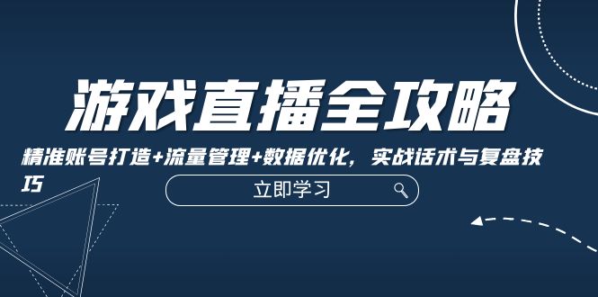 游戏直播全攻略:精准账号打造+流量管理+数据优化,实战话术与复盘技巧-创客之家