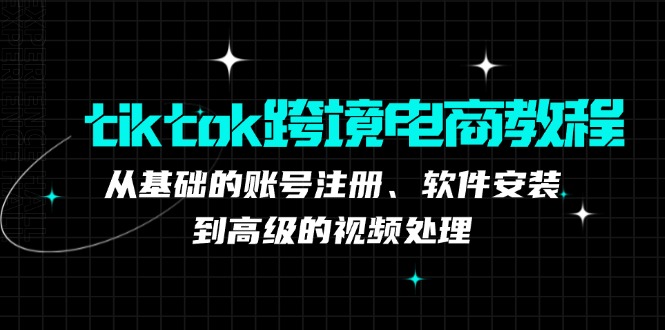 tiktok跨境电商教程:从基础的账号注册、软件安装,到高级的视频处理-创客之家
