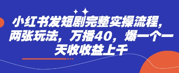 小红书发短剧完整实操流程，两张玩法，万播40，爆一个一天收收益上千-创客之家