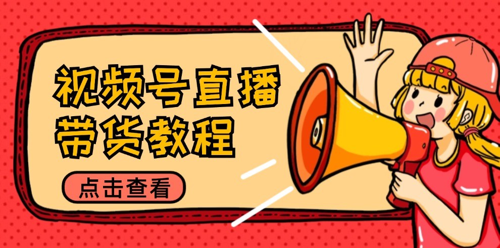 视频号直播带货教程：选品思路与话术拆解/掌握多种带货套路/提升直播效果-创客之家