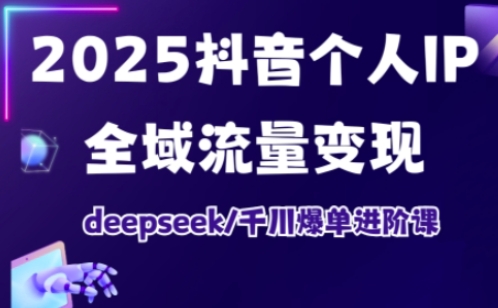 2025抖音个人IP全域流量变现进阶课,deepseek千川爆单进阶课-创客之家