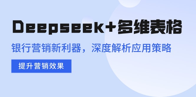 Deepseek+多维表格，银行营销新利器，深度解析应用策略，提升营销效果-创客之家
