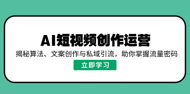 AI短视频创作运营,揭秘算法、文案创作与私域引流,助你掌握流量密码-创客之家