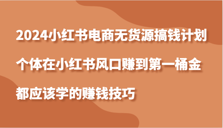 2024小红书电商无货源搞钱计划，个体在小红书风口赚到第一桶金应该学的赚钱技巧-创客之家