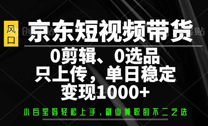 京东短视频带货,0剪辑,0选品,只需上传素材,单日稳定变现1000+-创客之家