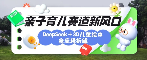 育儿赛道新风口:DeepSeek+3D绘本全流程拆解,月涨粉上W,还能培养亲子创造力-创客之家