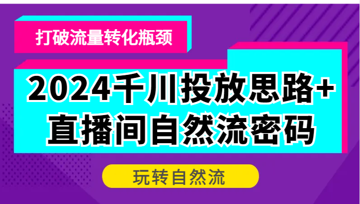 2024千川投放思路+直播间自然流密码，打破流量转化瓶颈，玩转自然流-创客之家