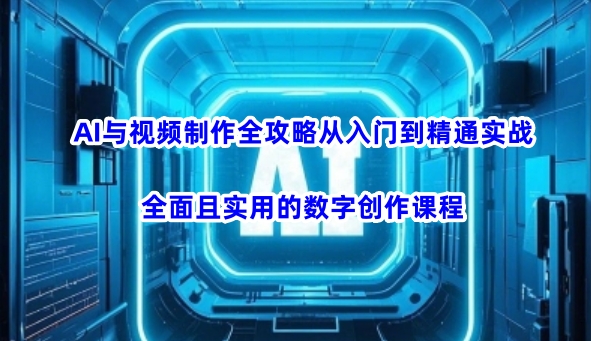 AI与视频制作全攻略从入门到精通实战，全面且实用的数字创作课程(更新3月)-创客之家