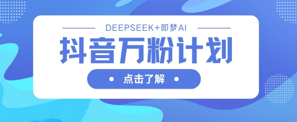 抖音万粉计划,利用DeepSeek+即梦AI生成视频,快速涨到万粉-创客之家