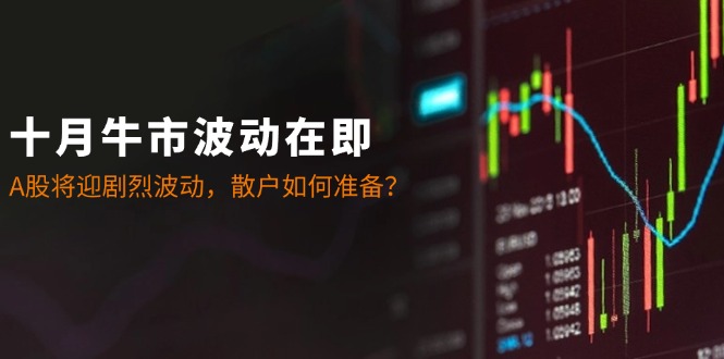 十月牛市波动在即：A股将迎剧烈波动，散户如何准备？-创客之家